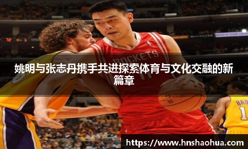 姚明与张志丹携手共进探索体育与文化交融的新篇章