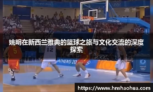 姚明在新西兰雅典的篮球之旅与文化交流的深度探索