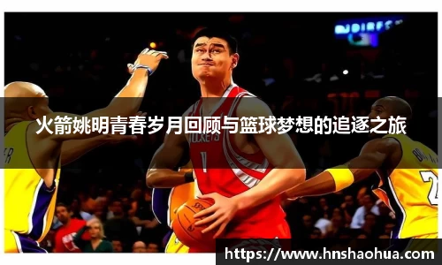 火箭姚明青春岁月回顾与篮球梦想的追逐之旅